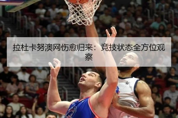 拉杜卡努澳网伤愈归来：竞技状态全方位观察